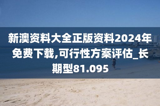 新澳资料大全正版资料2024年免费下载,可行性方案评估_长期型81.095