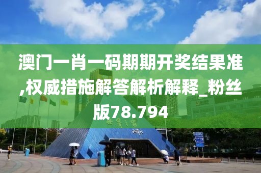 澳门一肖一码期期开奖结果准,权威措施解答解析解释_粉丝版78.794