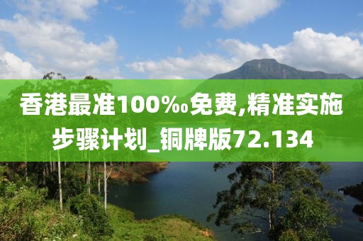 香港最准100‰免费,精准实施步骤计划_铜牌版72.134