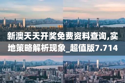 新澳天天开奖免费资料查询,实地策略解析现象_超值版7.714