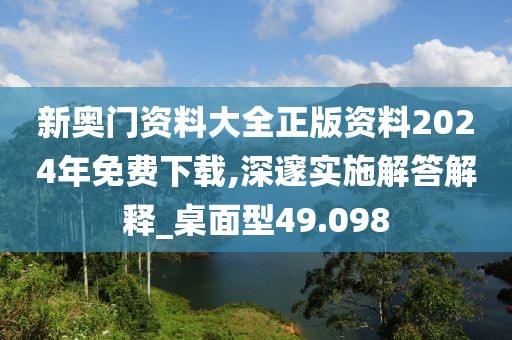 新奥门资料大全正版资料2024年免费下载,深邃实施解答解释_桌面型49.098