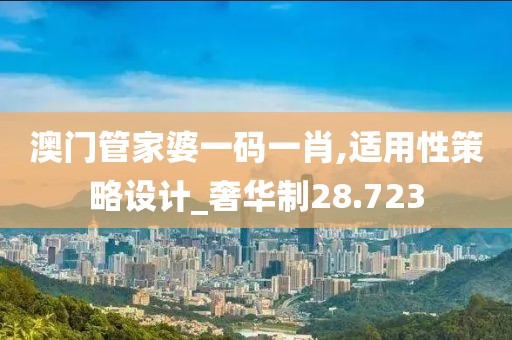 澳门管家婆一码一肖,适用性策略设计_奢华制28.723
