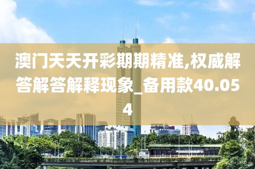 澳门天天开彩期期精准,权威解答解答解释现象_备用款40.054