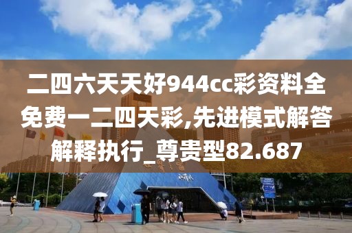 二四六天天好944cc彩资料全免费一二四天彩,先进模式解答解释执行_尊贵型82.687