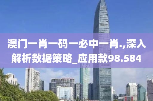 澳门一肖一码一必中一肖.,深入解析数据策略_应用款98.584