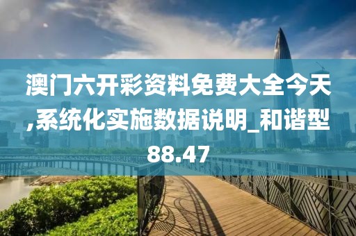澳门六开彩资料免费大全今天,系统化实施数据说明_和谐型88.47