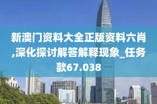 新澳门资料大全正版资料六肖,深化探讨解答解释现象_任务款67.038