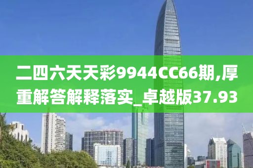 二四六天天彩9944CC66期,厚重解答解释落实_卓越版37.93