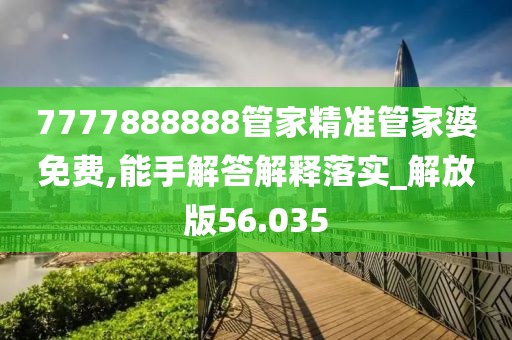 7777888888管家精准管家婆免费,能手解答解释落实_解放版56.035