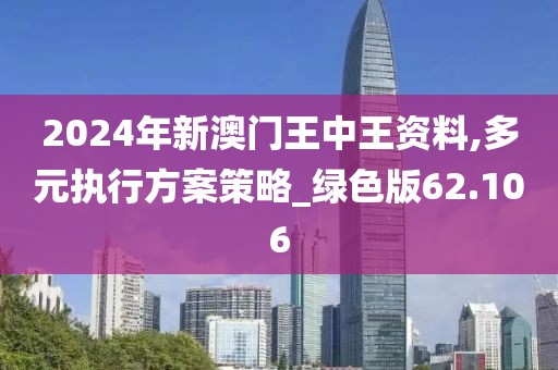 2024年新澳门王中王资料,多元执行方案策略_绿色版62.106