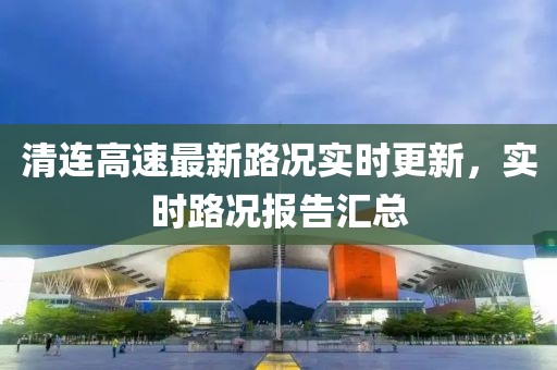 清连高速最新路况实时更新，实时路况报告汇总