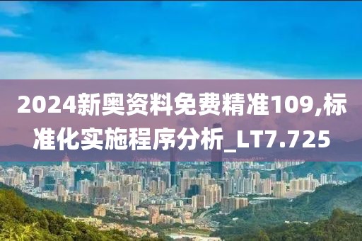 2024新奥资料免费精准109,标准化实施程序分析_LT7.725