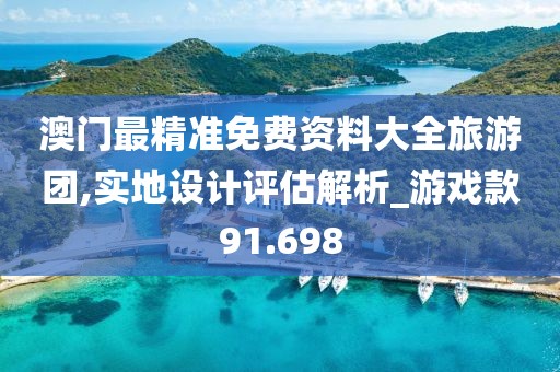 澳门最精准免费资料大全旅游团,实地设计评估解析_游戏款91.698