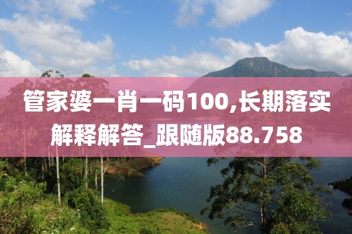 管家婆一肖一码100,长期落实解释解答_跟随版88.758