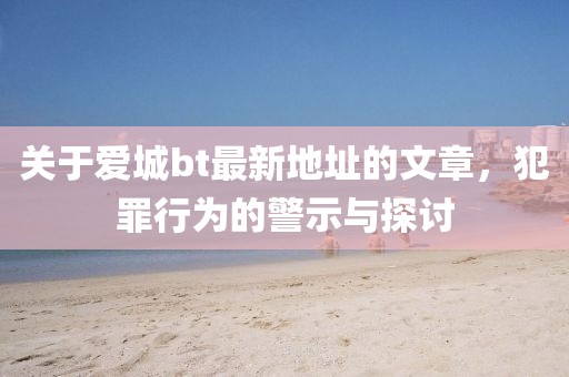 关于爱城bt最新地址的文章，犯罪行为的警示与探讨