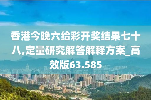 香港今晚六给彩开奖结果七十八,定量研究解答解释方案_高效版63.585