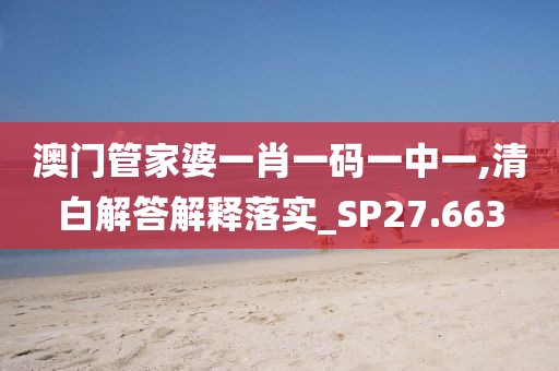 澳门管家婆一肖一码一中一,清白解答解释落实_SP27.663