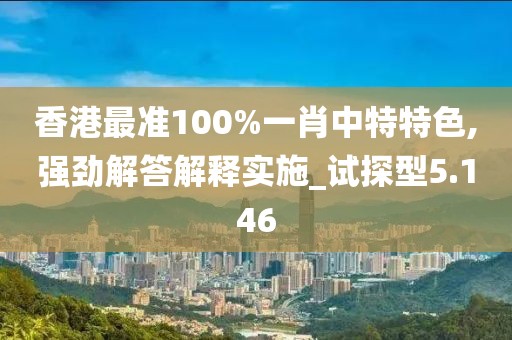 香港最准100%一肖中特特色,强劲解答解释实施_试探型5.146