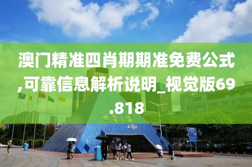 澳门精准四肖期期准免费公式,可靠信息解析说明_视觉版69.818