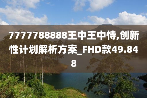 7777788888王中王中恃,创新性计划解析方案_FHD款49.848