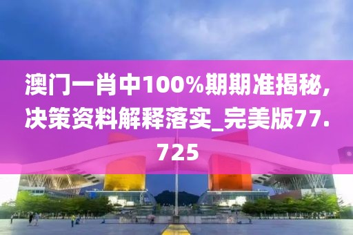 澳门一肖中100%期期准揭秘,决策资料解释落实_完美版77.725