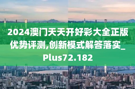 2024澳门天天开好彩大全正版优势评测,创新模式解答落实_Plus72.182