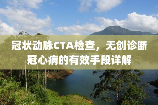 冠状动脉CTA检查，无创诊断冠心病的有效手段详解