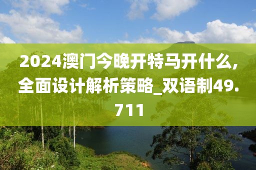 2024澳门今晚开特马开什么,全面设计解析策略_双语制49.711