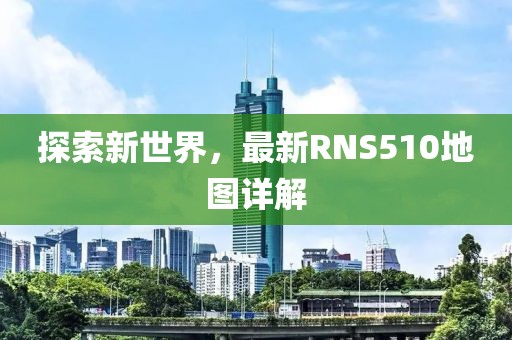 探索新世界，最新RNS510地图详解
