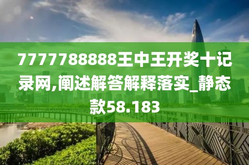 7777788888王中王开奖十记录网,阐述解答解释落实_静态款58.183