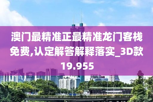 澳门最精准正最精准龙门客栈免费,认定解答解释落实_3D款19.955