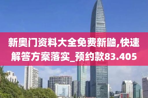 新奥门资料大全免费新鼬,快速解答方案落实_预约款83.405