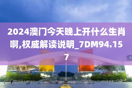 2024澳门今天晚上开什么生肖啊,权威解读说明_7DM94.157