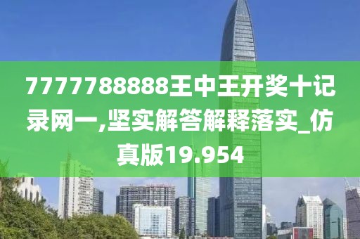7777788888王中王开奖十记录网一,坚实解答解释落实_仿真版19.954