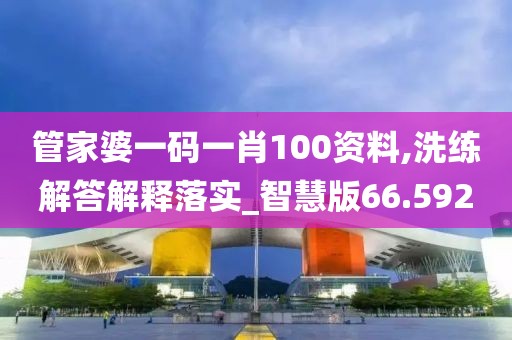 管家婆一码一肖100资料,洗练解答解释落实_智慧版66.592