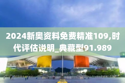 2024新奥资料免费精准109,时代评估说明_典藏型91.989