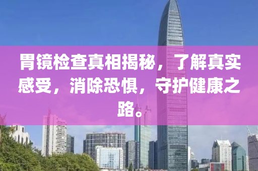 胃镜检查真相揭秘，了解真实感受，消除恐惧，守护健康之路。