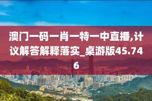 澳门一码一肖一特一中直播,计议解答解释落实_桌游版45.746