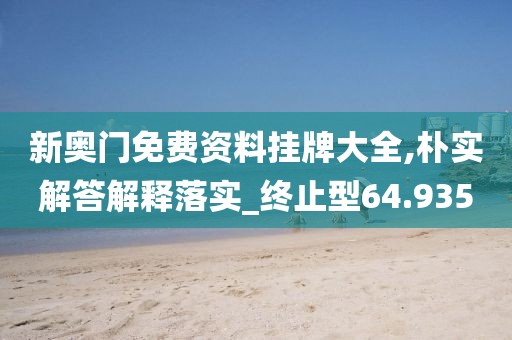 新奥门免费资料挂牌大全,朴实解答解释落实_终止型64.935
