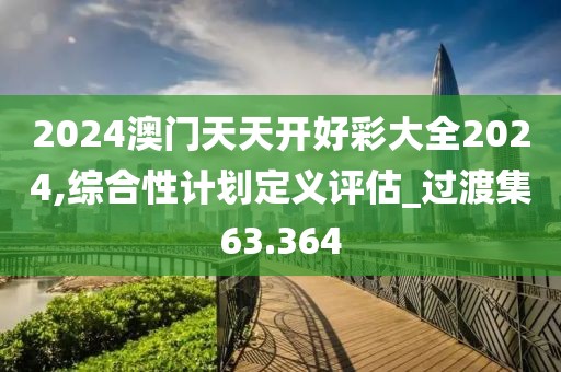2024澳门天天开好彩大全2024,综合性计划定义评估_过渡集63.364