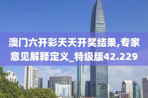澳门六开彩天天开奖结果,专家意见解释定义_特级版42.229