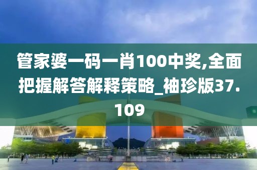 管家婆一码一肖100中奖,全面把握解答解释策略_袖珍版37.109