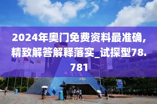 2024年奥门免费资料最准确,精致解答解释落实_试探型78.781