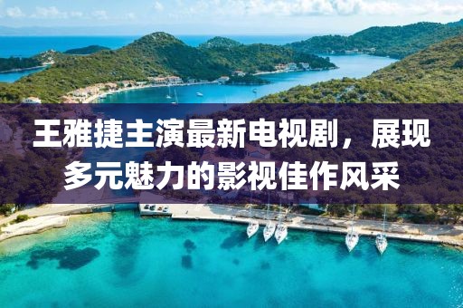王雅捷主演最新电视剧，展现多元魅力的影视佳作风采