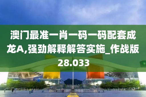 澳门最准一肖一码一码配套成龙A,强劲解释解答实施_作战版28.033