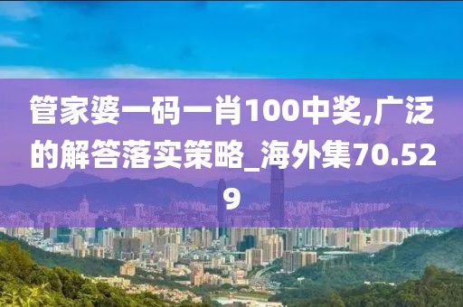 管家婆一码一肖100中奖,广泛的解答落实策略_海外集70.529