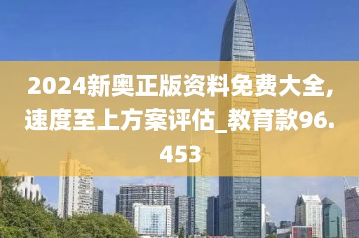 2024新奥正版资料免费大全,速度至上方案评估_教育款96.453