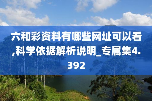 六和彩资料有哪些网址可以看,科学依据解析说明_专属集4.392