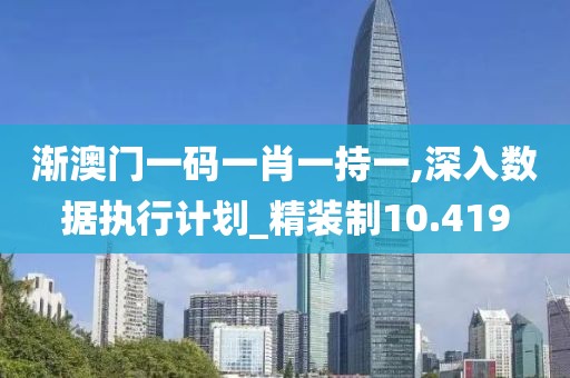 渐澳门一码一肖一持一,深入数据执行计划_精装制10.419
