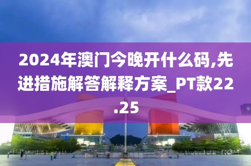 2024年澳门今晚开什么码,先进措施解答解释方案_PT款22.25
